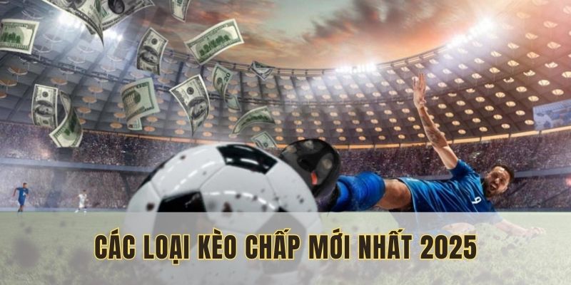 Các loại kèo chấp mới nhất 2025
