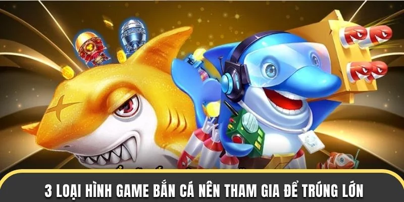3 loại hình game bắn cá nên tham gia để trúng lớn