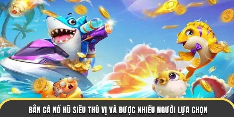 Bắn cá nổ hũ siêu thú vị và được nhiều người lựa chọn