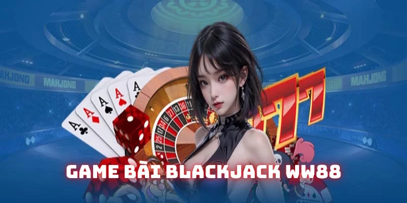 Blackjack WW88: Tổng hợp kiến thức game bài đổi thưởng 2025