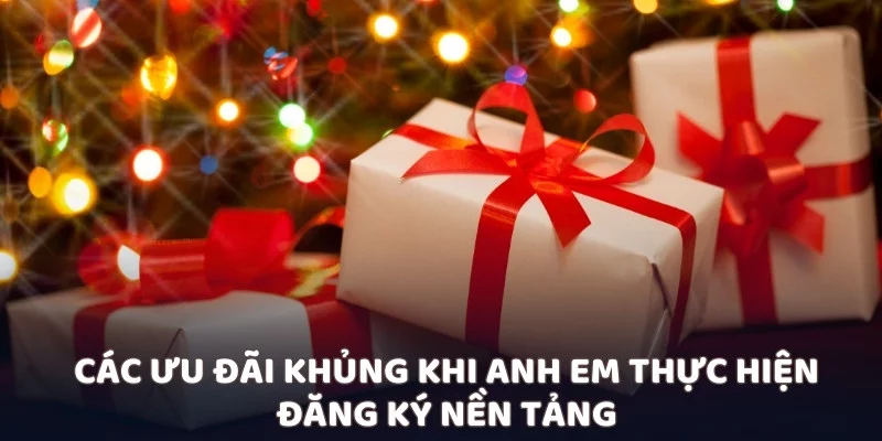 Các ưu đãi khủng khi anh em thực hiện đăng ký nền tảng