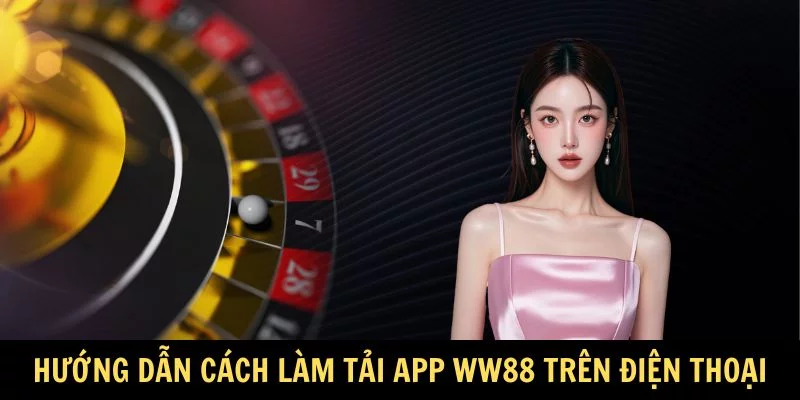  Hướng dẫn cách làm tải app WW88 chuẩn trên điện thoại 